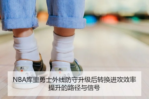 NBA库里勇士外线防守升级后转换进攻效率提升的路径与信号