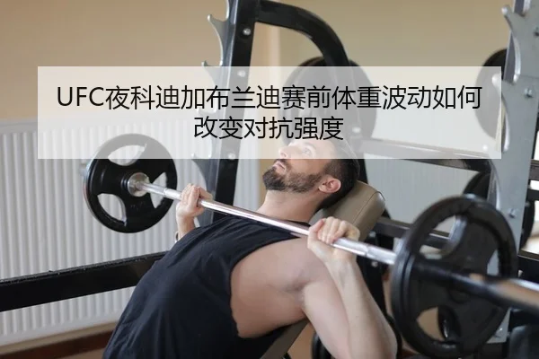 UFC夜科迪加布兰迪赛前体重波动如何改变对抗强度